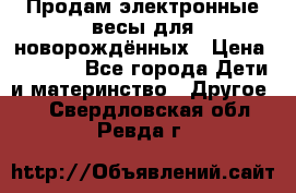 Продам электронные весы для новорождённых › Цена ­ 1 500 - Все города Дети и материнство » Другое   . Свердловская обл.,Ревда г.